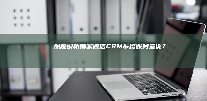 深度剖析：哪家微信CRM系统服务最优？